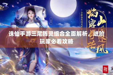 诛仙手游三尾阵灵组合全面解析，进阶玩家必看攻略