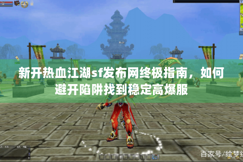 新开热血江湖sf发布网终极指南，如何避开陷阱找到稳定高爆服