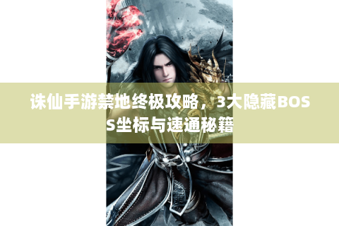 诛仙手游禁地终极攻略，3大隐藏BOSS坐标与速通秘籍