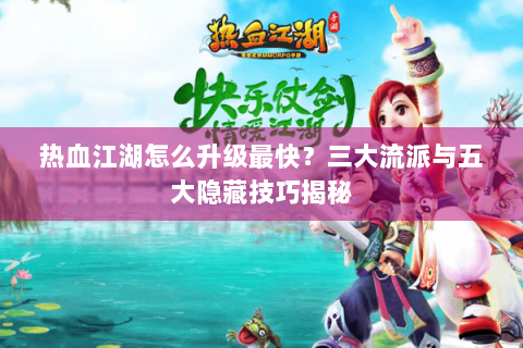 热血江湖怎么升级最快？三大流派与五大隐藏技巧揭秘