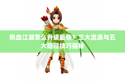 热血江湖怎么升级最快？三大流派与五大隐藏技巧揭秘