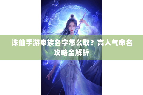 诛仙手游家族名字怎么取？高人气命名攻略全解析