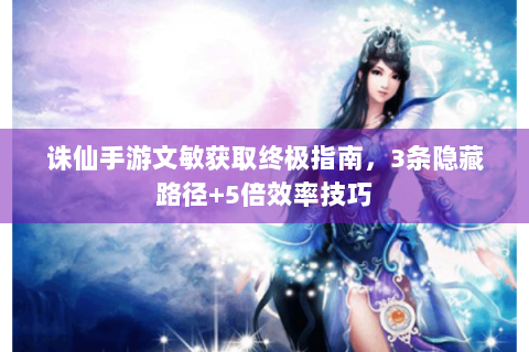 诛仙手游文敏获取终极指南，3条隐藏路径+5倍效率技巧