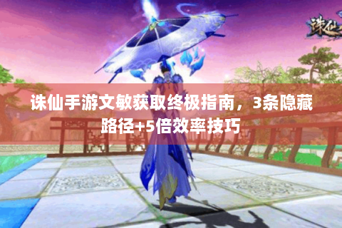 诛仙手游文敏获取终极指南，3条隐藏路径+5倍效率技巧