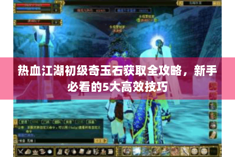 热血江湖初级奇玉石获取全攻略，新手必看的5大高效技巧