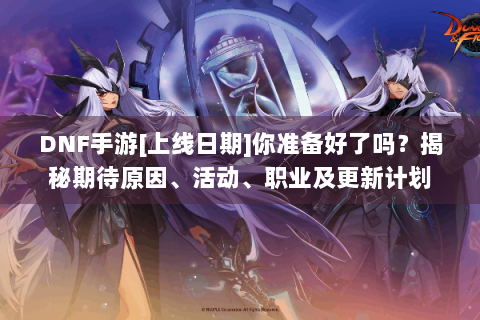 DNF手游[上线日期]你准备好了吗？揭秘期待原因、活动、职业及更新计划