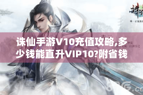 诛仙手游V10充值攻略,多少钱能直升VIP10?附省钱技巧大全！