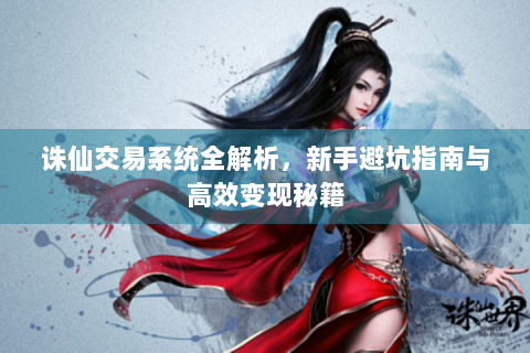 诛仙交易系统全解析，新手避坑指南与高效变现秘籍