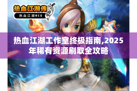 热血江湖工作室终极指南,2025年稀有资源刷取全攻略