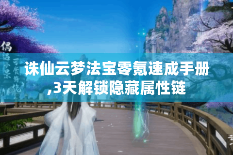 诛仙云梦法宝零氪速成手册,3天解锁隐藏属性链
