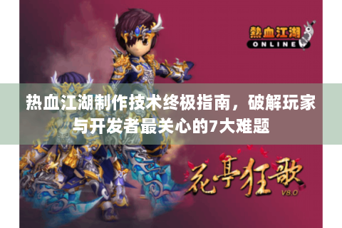 热血江湖制作技术终极指南，破解玩家与开发者最关心的7大难题