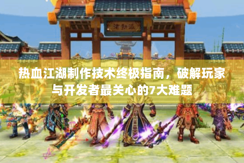 热血江湖制作技术终极指南，破解玩家与开发者最关心的7大难题
