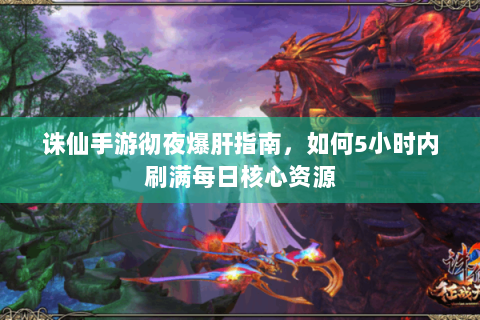 诛仙手游彻夜爆肝指南，如何5小时内刷满每日核心资源