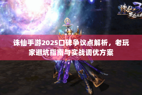 诛仙手游2025口碑争议点解析，老玩家避坑指南与实战调优方案