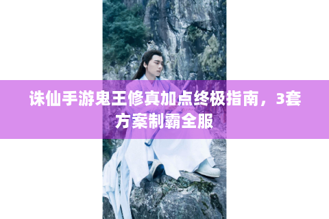 诛仙手游鬼王修真加点终极指南，3套方案制霸全服