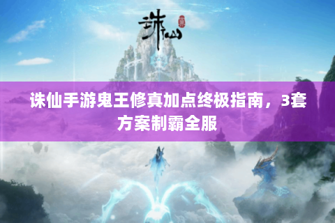 诛仙手游鬼王修真加点终极指南，3套方案制霸全服