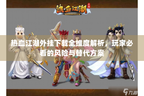 热血江湖外挂下载全维度解析，玩家必看的风险与替代方案
