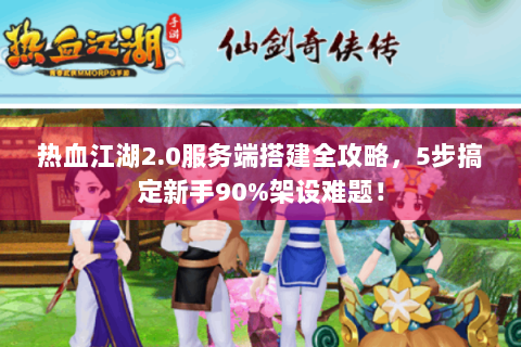 热血江湖2.0服务端搭建全攻略，5步搞定新手90%架设难题！