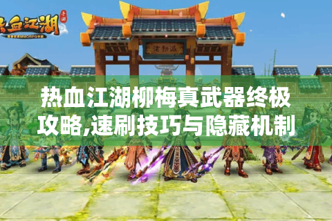 热血江湖柳梅真武器终极攻略,速刷技巧与隐藏机制揭秘