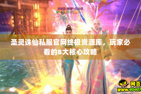 圣灵诛仙私服官网终极资源库，玩家必看的8大核心攻略