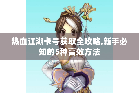 热血江湖卡号获取全攻略,新手必知的5种高效方法