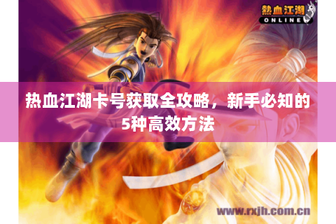 热血江湖卡号获取全攻略，新手必知的5种高效方法