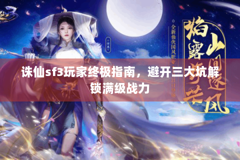 诛仙sf3玩家终极指南，避开三大坑解锁满级战力