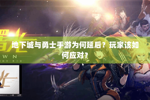 地下城与勇士手游为何延后？玩家该如何应对？