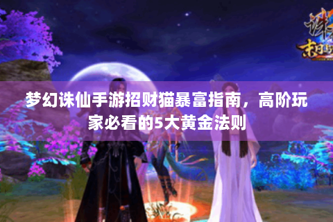 梦幻诛仙手游招财猫暴富指南，高阶玩家必看的5大黄金法则
