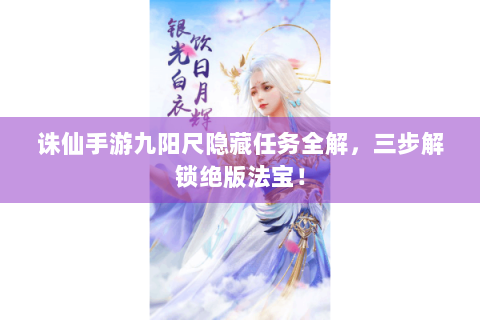 诛仙手游九阳尺隐藏任务全解，三步解锁绝版法宝！