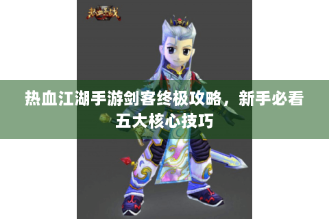热血江湖手游剑客终极攻略，新手必看五大核心技巧