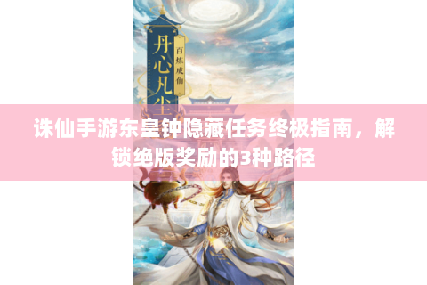 诛仙手游东皇钟隐藏任务终极指南，解锁绝版奖励的3种路径