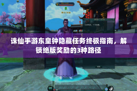 诛仙手游东皇钟隐藏任务终极指南，解锁绝版奖励的3种路径