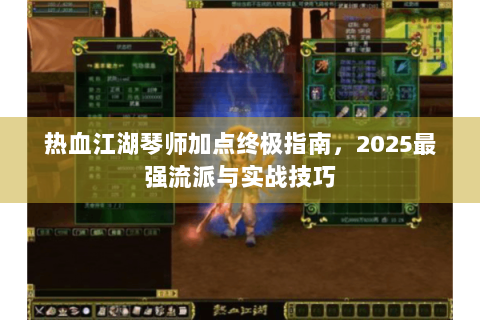 热血江湖琴师加点终极指南，2025最强流派与实战技巧
