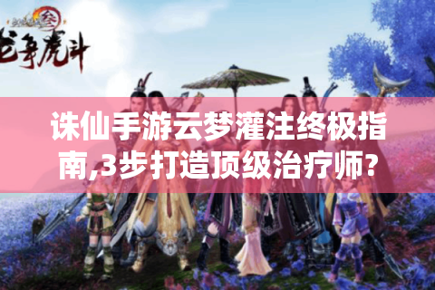 诛仙手游云梦灌注终极指南,3步打造顶级治疗师?