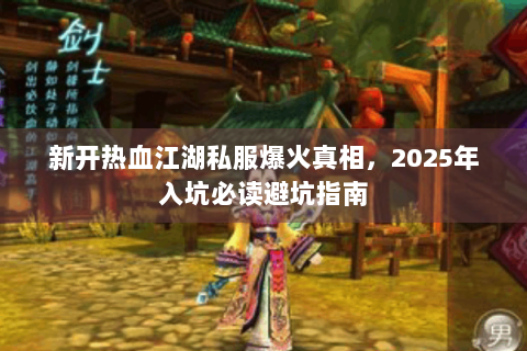 新开热血江湖私服爆火真相，2025年入坑必读避坑指南