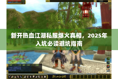 新开热血江湖私服爆火真相，2025年入坑必读避坑指南
