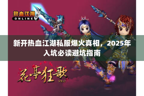 新开热血江湖私服爆火真相，2025年入坑必读避坑指南