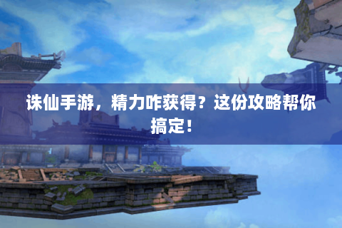 诛仙手游，精力咋获得？这份攻略帮你搞定！