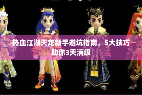热血江湖天龙新手避坑指南，5大技巧助你3天满级