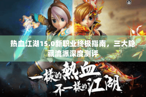 热血江湖15.0新职业终极指南，三大隐藏流派深度测评