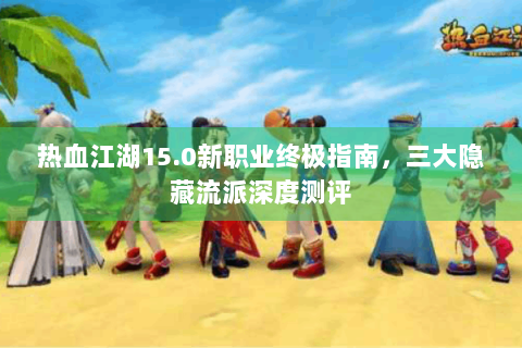热血江湖15.0新职业终极指南，三大隐藏流派深度测评