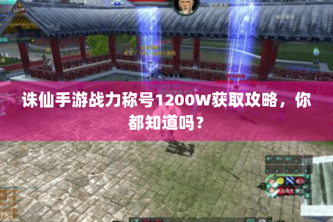 诛仙手游战力称号1200W获取攻略，你都知道吗？
