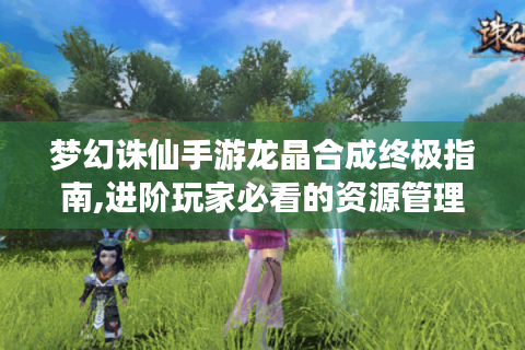 梦幻诛仙手游龙晶合成终极指南,进阶玩家必看的资源管理法则