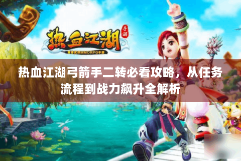 热血江湖弓箭手二转必看攻略，从任务流程到战力飙升全解析