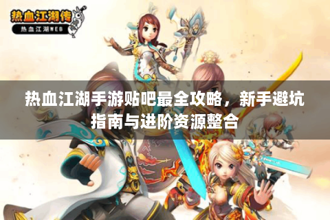 热血江湖手游贴吧最全攻略，新手避坑指南与进阶资源整合
