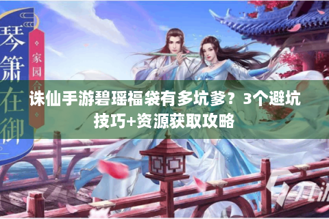 诛仙手游碧瑶福袋有多坑爹？3个避坑技巧+资源获取攻略