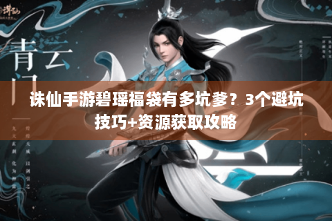 诛仙手游碧瑶福袋有多坑爹？3个避坑技巧+资源获取攻略