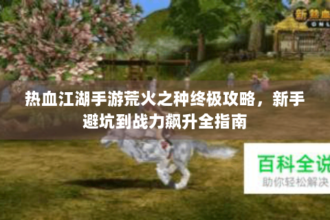 热血江湖手游荒火之种终极攻略，新手避坑到战力飙升全指南