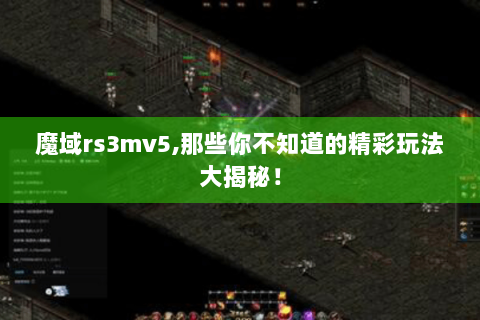 魔域rs3mv5,那些你不知道的精彩玩法大揭秘！